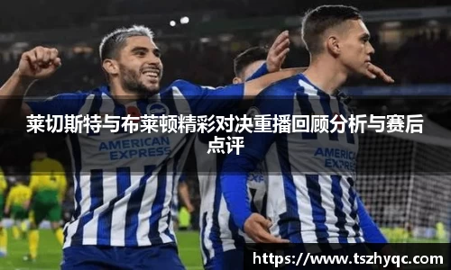 莱切斯特与布莱顿精彩对决重播回顾分析与赛后点评