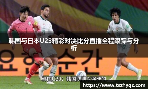 韩国与日本U23精彩对决比分直播全程跟踪与分析