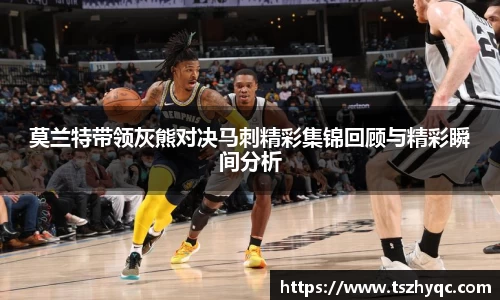 莫兰特带领灰熊对决马刺精彩集锦回顾与精彩瞬间分析
